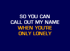 SO YOU CAN
CALL OUT MY NAME

WHEN YOU'RE
ONLY LONELY