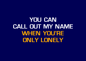 YOU CAN
CALL OUT MY NAME

WHEN YOU'RE
ONLY LONELY