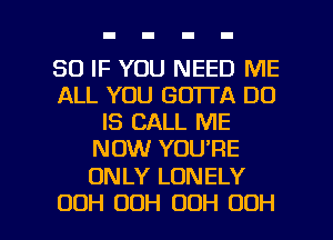 SO IF YOU NEED ME
ALL YOU GOTTA DO
IS CALL ME
NOW YOU'RE

0N LY LONELY

00H UDH OOH OOH l