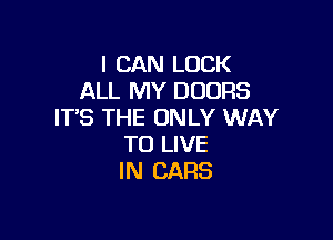 I CAN LOCK
ALL MY DOORS
IT'S THE ONLY WAY

TO LIVE
IN CARS