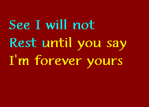 See I will not
Rest until you say

I'm forever yours