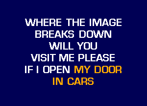WHERE THE IMAGE
BREAKS DOWN
WILL YOU
VISIT ME PLEASE
IF I OPEN MY DOOR
IN CARS

g