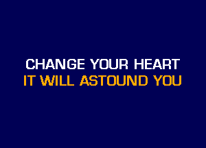 CHANGE YOUR HEART

IT WILL ASTOUND YOU