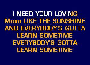 I NEED YOUR LOVING
Mmm LIKE THE SUNSHINE
AND EVERYBODYB GO'ITA

LEARN SOMETIME

EVERYBODYB GO'ITA

LEARN SOMETIME