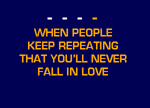 WHEN PEOPLE
KEEP REPEATING
THAT YOU'LL NEVER
FALL IN LOVE