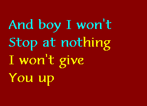 And boy I won't
Stop at nothing

I won't give
You up