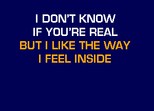 I DON'T KNOW
IF YOU'RE REAL
BUT I LIKE THE WAY
I FEEL INSIDE