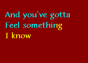 And you've gotta
Feel something

I know