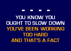 YOU KNOW YOU
OUGHT TO SLOW DOWN
YOU'VE BEEN WORKING

TOD HARD
AND THAT'S A FACT