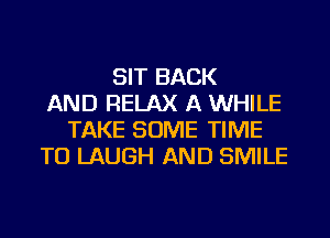 SIT BACK
AND RELAX A WHILE
TAKE SOME TIME
TO LAUGH AND SMILE