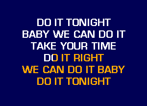 DO IT TONIGHT
BABY WE CAN DO IT
TAKE YOUR TIME
DO IT RIGHT
WE CAN DO IT BABY
DO IT TONIGHT