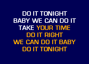 DO IT TONIGHT
BABY WE CAN DO IT
TAKE YOUR TIME
DO IT RIGHT
WE CAN DO IT BABY
DO IT TONIGHT