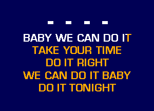 BABY WE CAN DO IT
TAKE YOUR TIME
DO IT RIGHT
WE CAN DO IT BABY
DO IT TONIGHT