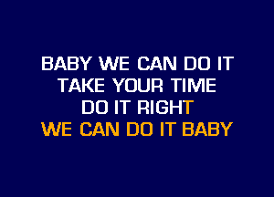 BABY WE CAN DO IT
TAKE YOUR TIME
DO IT RIGHT
WE CAN DO IT BABY