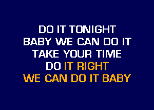 DO IT TONIGHT
BABY WE CAN DO IT
TAKE YOUR TIME
DO IT RIGHT
WE CAN DO IT BABY