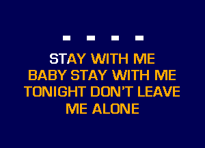 STAY WITH ME
BABY STAY WITH ME
TONIGHT DON'T LEAVE

ME ALONE