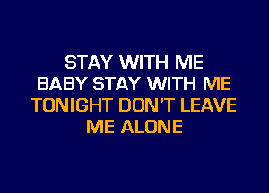 STAY WITH ME
BABY STAY WITH ME
TONIGHT DON'T LEAVE
ME ALONE