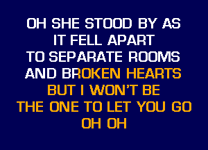 OH SHE STUUD BY AS
IT FELL APART
TU SEPARATE ROOMS
AND BROKEN HEARTS
BUT I WON'T BE
THE ONE TO LET YOU GO
OH OH