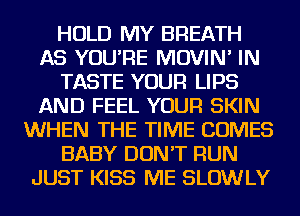 HOLD MY BREATH
AS YOU'RE MOVIN' IN
TASTE YOUR LIPS
AND FEEL YOUR SKIN
WHEN THE TIME COMES
BABY DON'T RUN
JUST KISS ME SLOWLY