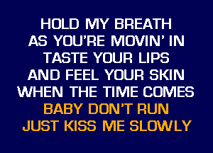 HOLD MY BREATH
AS YOU'RE MOVIN' IN
TASTE YOUR LIPS
AND FEEL YOUR SKIN
WHEN THE TIME COMES
BABY DON'T RUN
JUST KISS ME SLOWLY