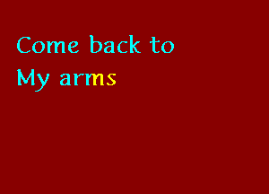 Come back to
My arms