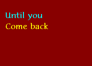 Until you
Come back