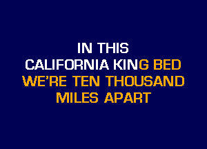 IN THIS
CALIFORNIA KING BED
WE'RE TEN THOUSAND

MILES APART