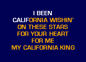 I BEEN
CALIFORNIA WISHIN'
ON THESE STARS
FOR YOUR HEART
FOR ME
MY CALIFORNIA KING