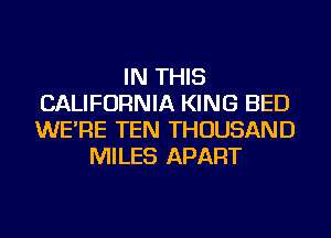 IN THIS
CALIFORNIA KING BED
WE'RE TEN THOUSAND

MILES APART