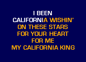 I BEEN
CALIFORNIA WISHIN'
ON THESE STARS
FOR YOUR HEART
FOR ME
MY CALIFORNIA KING