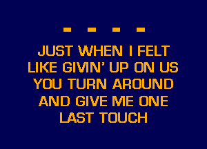 JUST WHEN I FELT
LIKE GIVIN' UP ON US
YOU TURN AROUND
AND GIVE ME ONE
LAST TOUCH