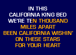 IN THIS
CALIFORNIA KING BED
WE'RE TEN THOUSAND

MILES APART
BEEN CALIFORNIA WISHIN'
ON THESE STARS
FOR YOUR HEART