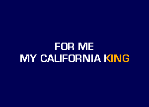 FOR ME

MY CALIFORNIA KING