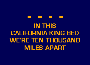 IN THIS
CALIFORNIA KING BED
WE'RE TEN THOUSAND

MILES APART