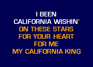 I BEEN
CALIFORNIA WISHIN'
ON THESE STARS
FOR YOUR HEART
FOR ME
MY CALIFORNIA KING