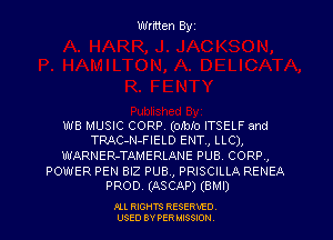 Written Byz

W8 MUSIC CORP. (OJbIo ITSELF and
TRAC-N-FIELD ENT., LLC),

WARNER-TAMERLANE PUB, CORR,
POWER PEN BIZ PUB, PRISCILLA RENEA
PROD. (ASCAP) (BMI)

Ill moms RESERxEO
USED BY VER IDSSOON