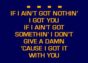 IF I AIN'T GOT NOTHIN'
I BUT YOU
IF I AIN'T GOT
SOMETHIN' I DON'T
GIVE A DAMN
'CAUSE I GOT IT
WITH YOU