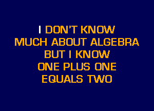 I DON'T KNOW
MUCH ABOUT ALGEBRA
BUT I KNOW
ONE PLUS ONE
EGUALS TWO