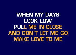 WHEN MY DAYS
LOOK LOW
PULL ME IN CLOSE
AND DON'T LET ME (30
MAKE LOVE TO ME

g