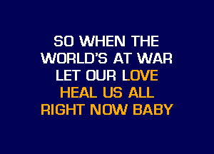 SO WHEN THE
WORLD'S AT WAR
LET OUR LOVE
HEAL US ALL
RIGHT NOW BABY

g