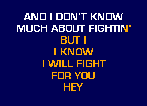 AND I DON'T KNOW
MUCH ABOUT FIGHTIN'
BUT I
I KNOW

I WILL FIGHT
FOR YOU
HEY