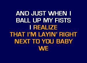 AND JUST WHEN I
BALL UP MY FISTS
I REALIZE
THAT I'M LAYIN' RIGHT
NEXT TO YOU BABY
WE