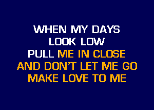 WHEN MY DAYS
LOOK LOW
PULL ME IN CLOSE
AND DON'T LET ME (30
MAKE LOVE TO ME

g