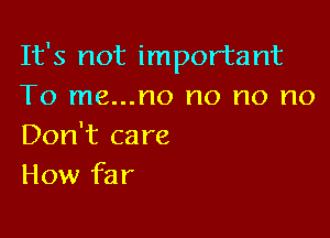 It's not important
To me...no no no no

Don't ca re
How far