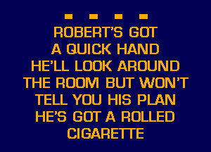 RUBERT'S GOT
A QUICK HAND
HE'LL LOOK AROUND
THE ROOM BUT WON'T
TELL YOU HIS PLAN
HE'S GOT A ROLLED
CIGARETTE