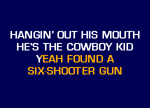 HANGIN' OUT HIS MOUTH
HE'S THE COWBOY KID
YEAH FOUND A
SIXSHUDTER GUN