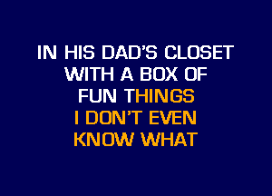 IN HIS DAD'S CLOSET
WITH A BOX OF
FUN THINGS
I DON'T EVEN
KNOW WHAT