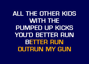 ALL THE OTHER KIDS
WITH THE
PUMPED UP KICKS
YOUD BETTER RUN
BETTER RUN
OUTRUN MY GUN