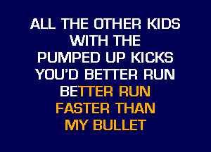 ALL THE OTHER KIDS
WITH THE
PUMPED UP KICKS
YOUD BETTER RUN
BETTER RUN
FASTER THAN
MY BULLET