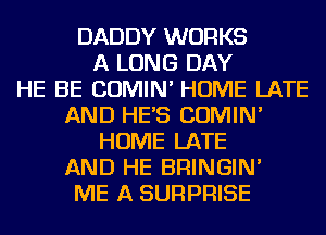 DADDY WORKS
A LONG DAY
HE BE COMIN' HOME LATE
AND HES COMIN'
HOME LATE
AND HE BRINGIN'
ME A SURPRISE